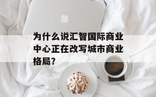 为什么说汇智国际商业中心正在改写城市商业格局？