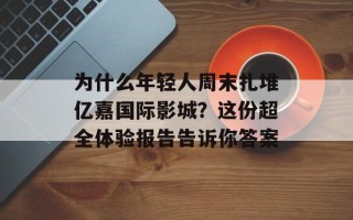 为什么年轻人周末扎堆亿嘉国际影城？这份超全体验报告告诉你答案