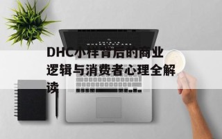 DHC小样背后的商业逻辑与消费者心理全解读