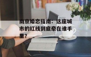 南京婚恋指南：这座城市的红线到底牵在谁手里？