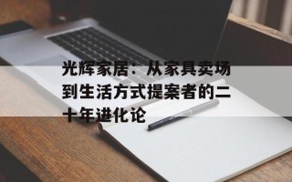 光辉家居：从家具卖场到生活方式提案者的二十年进化论