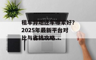 租车异地还车哪家好？2025年最新平台对比与省钱攻略