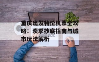 重庆出发特价机票全攻略：淡季抄底指南与城市玩法解析