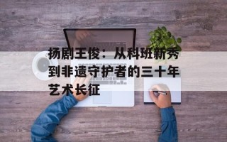 扬剧王俊：从科班新秀到非遗守护者的三十年艺术长征