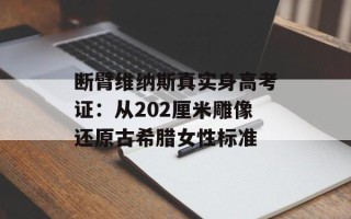 断臂维纳斯真实身高考证：从202厘米雕像还原古希腊女性标准