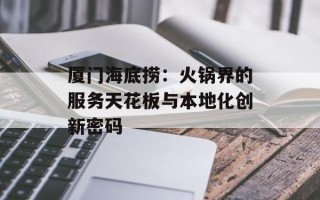 厦门海底捞：火锅界的服务天花板与本地化创新密码