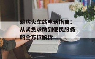 潍坊火车站电话指南：从紧急求助到便民服务的全方位解析