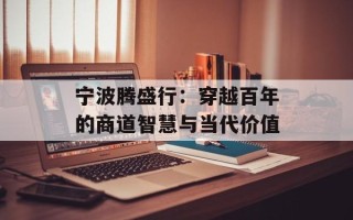 宁波腾盛行：穿越百年的商道智慧与当代价值