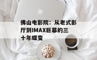 佛山电影院：从老式影厅到IMAX巨幕的三十年蝶变