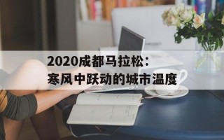 2020成都马拉松：寒风中跃动的城市温度