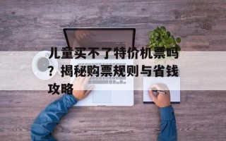 儿童买不了特价机票吗？揭秘购票规则与省钱攻略