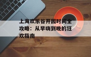 上海欢乐谷开园时间全攻略：从早嗨到晚的狂欢指南