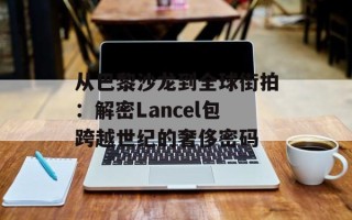 从巴黎沙龙到全球街拍：解密Lancel包跨越世纪的奢侈密码