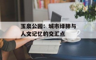 玉泉公园：城市绿肺与人文记忆的交汇点