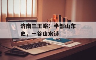 济南三王峪：半部山东史，一谷山水诗