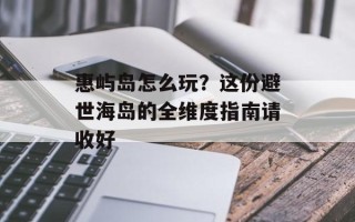 惠屿岛怎么玩？这份避世海岛的全维度指南请收好