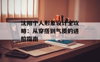 沈阳个人形象设计全攻略：从穿搭到气质的进阶指南
