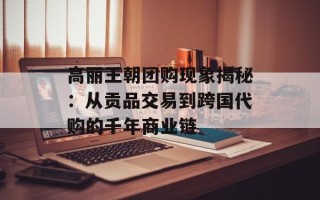 高丽王朝团购现象揭秘：从贡品交易到跨国代购的千年商业链