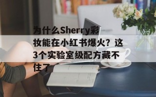 为什么Sherry彩妆能在小红书爆火？这3个实验室级配方藏不住了