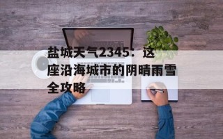 盐城天气2345：这座沿海城市的阴晴雨雪全攻略