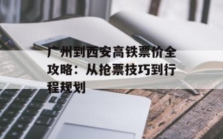 广州到西安高铁票价全攻略：从抢票技巧到行程规划