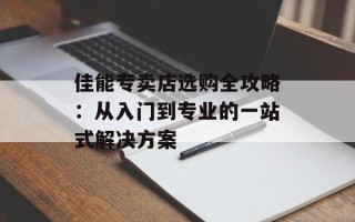 佳能专卖店选购全攻略：从入门到专业的一站式解决方案