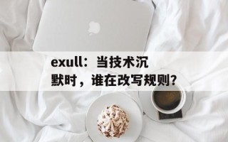 exull：当技术沉默时，谁在改写规则？