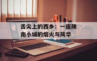 舌尖上的西乡：一座陕南小城的烟火与风华