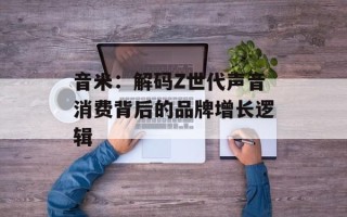 音米：解码Z世代声音消费背后的品牌增长逻辑