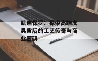 凯迪保罗：探索高端皮具背后的工艺传奇与商业密码
