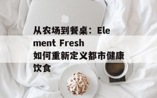 从农场到餐桌：Element Fresh如何重新定义都市健康饮食