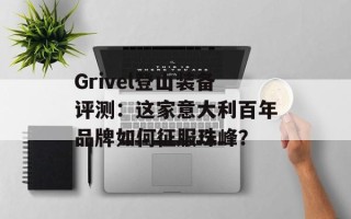 Grivel登山装备评测：这家意大利百年品牌如何征服珠峰？
