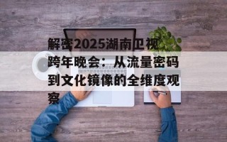 解密2025湖南卫视跨年晚会：从流量密码到文化镜像的全维度观察
