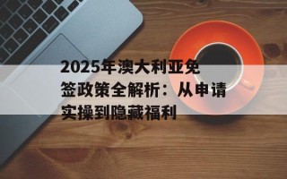 2025年澳大利亚免签政策全解析：从申请实操到隐藏福利