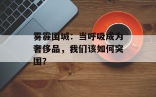 雾霾围城：当呼吸成为奢侈品，我们该如何突围？