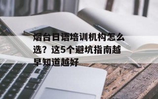 烟台日语培训机构怎么选？这5个避坑指南越早知道越好