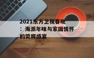 2021东方卫视春晚：海派年味与家国情怀的荧屏盛宴