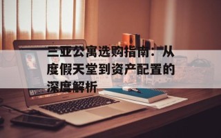 三亚公寓选购指南：从度假天堂到资产配置的深度解析