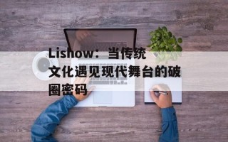Lishow：当传统文化遇见现代舞台的破圈密码