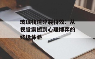 玻璃栈道碎裂特效：从视觉震撼到心理博弈的终极体验