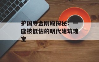 护国寺金刚殿探秘：一座被低估的明代建筑瑰宝