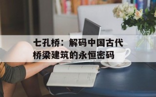 七孔桥：解码中国古代桥梁建筑的永恒密码
