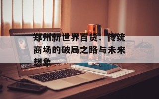 郑州新世界百货：传统商场的破局之路与未来想象