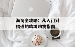 海淘全攻略：从入门到精通的跨境购物指南