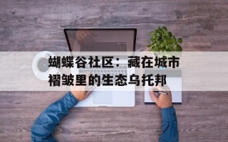 蝴蝶谷社区：藏在城市褶皱里的生态乌托邦