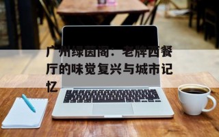 广州绿茵阁：老牌西餐厅的味觉复兴与城市记忆