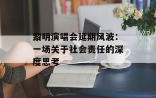 黎明演唱会延期风波：一场关于社会责任的深度思考
