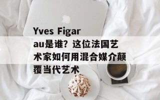 Yves Figarau是谁？这位法国艺术家如何用混合媒介颠覆当代艺术