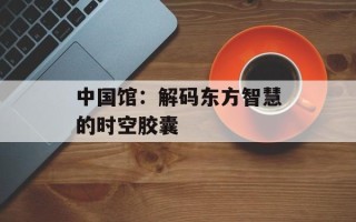中国馆：解码东方智慧的时空胶囊