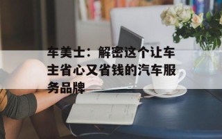 车美士：解密这个让车主省心又省钱的汽车服务品牌